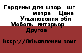 Гардины для штор 3 шт 1,5, 2,5, 3,5 метра  › Цена ­ 500 - Ульяновская обл. Мебель, интерьер » Другое   